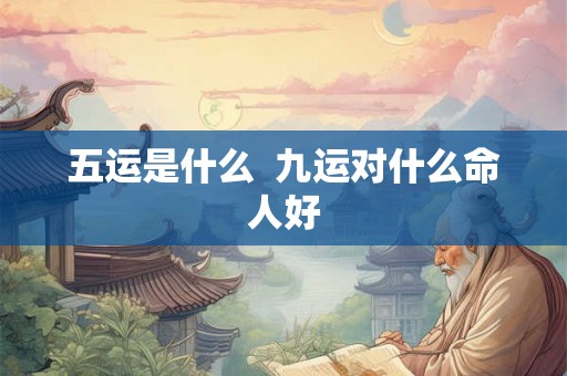 五运是什么  九运对什么命人好