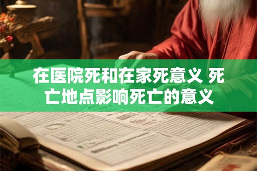 在医院死和在家死意义 死亡地点影响死亡的意义 在医院死和在家死意义 死亡地点影响死亡的意义
