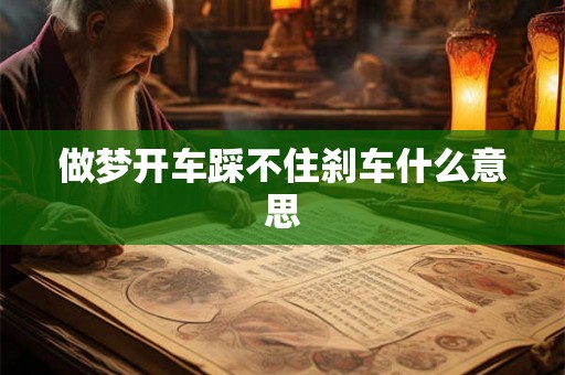 做梦开车踩不住刹车什么意思 做梦开车踩不住刹车什么意思