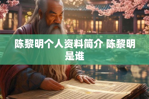 陈黎明个人资料简介 陈黎明是谁 陈黎明个人资料简介 陈黎明是谁