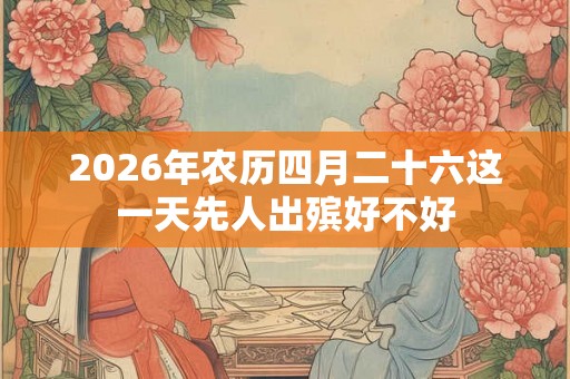 2026年农历四月二十六这一天先人出殡好不好