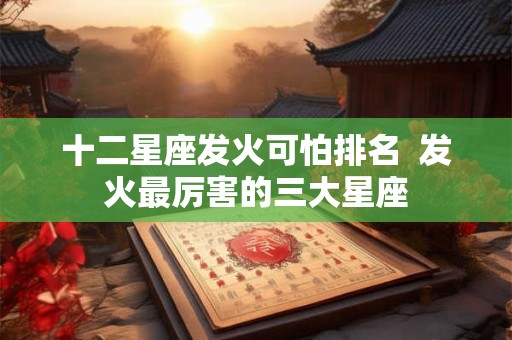 十二星座发火可怕排名  发火最厉害的三大星座