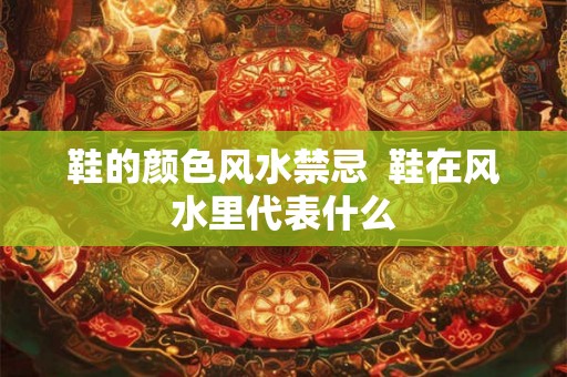 鞋的颜色风水禁忌  鞋在风水里代表什么