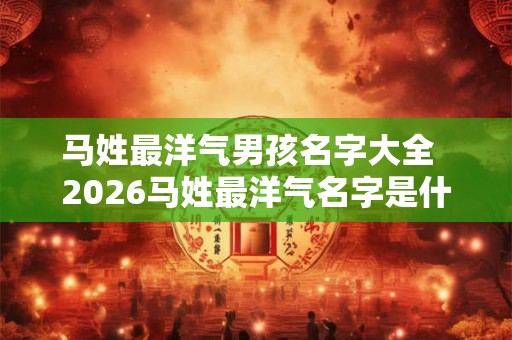 马姓最洋气男孩名字大全 2026马姓最洋气名字是什么 马姓最洋气男孩名字大全 2026马姓最洋气名字是什么