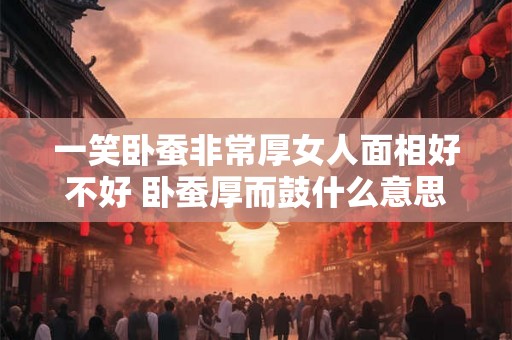 一笑卧蚕非常厚女人面相好不好 卧蚕厚而鼓什么意思