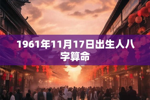 1961年11月17日出生人八字算命 1961年11月17日出生人八字算命