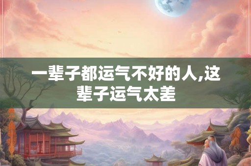 一辈子都运气不好的人,这辈子运气太差