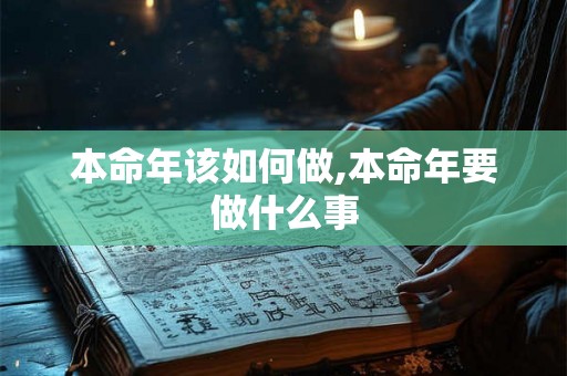 本命年该如何做,本命年要做什么事 本命年该如何做,本命年要做什么事