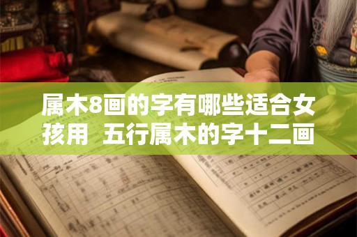 属木8画的字有哪些适合女孩用 五行属木的字十二画的字 属木8画的字有哪些适合女孩用 五行属木的字十二画的字