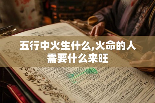 五行中火生什么,火命的人需要什么来旺 五行中火生什么,火命的人需要什么来旺