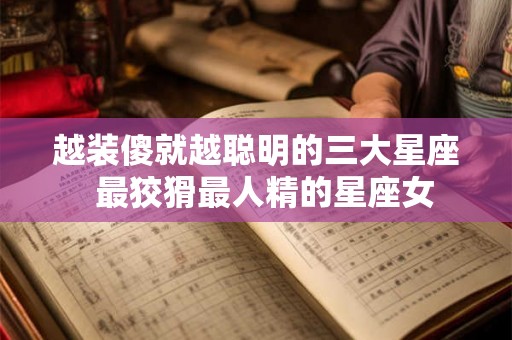 越装傻就越聪明的三大星座  最狡猾最人精的星座女