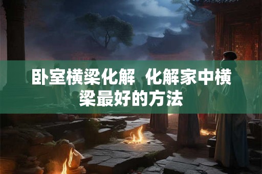卧室横梁化解 化解家中横梁最好的方法 卧室横梁化解 化解家中横梁最好的方法