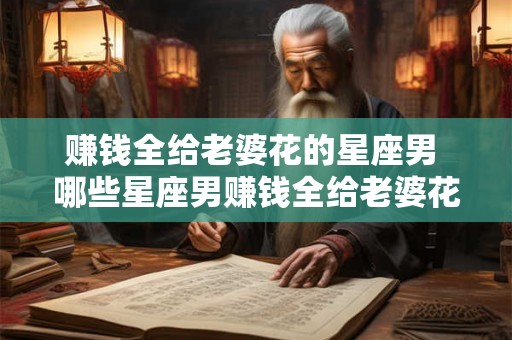 赚钱全给老婆花的星座男 哪些星座男赚钱全给老婆花 赚钱全给老婆花的星座男 哪些星座男赚钱全给老婆花