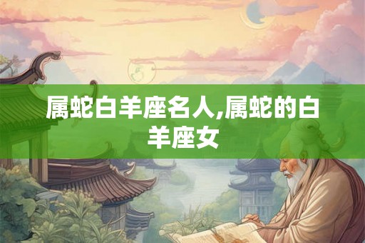 属蛇白羊座名人,属蛇的白羊座女