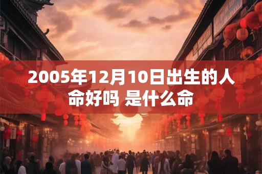 2005年12月10日出生的人命好吗 是什么命