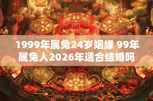 1999年属兔24岁姻缘 99年属兔人2026年适合结婚吗 1999年属兔24岁姻缘 99年属兔人2026年适合结婚吗