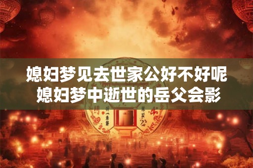 媳妇梦见去世家公好不好呢 媳妇梦中逝世的岳父会影响婚姻吗 媳妇梦见去世家公好不好呢 媳妇梦中逝世的岳父会影响婚姻吗