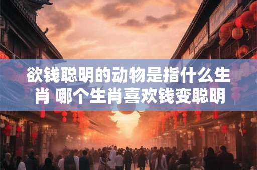 欲钱聪明的动物是指什么生肖 哪个生肖喜欢钱变聪明