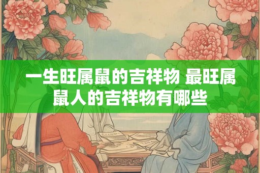 一生旺属鼠的吉祥物 最旺属鼠人的吉祥物有哪些