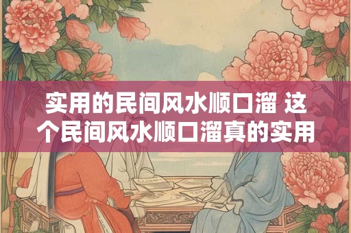 实用的民间风水顺口溜 这个民间风水顺口溜真的实用吗