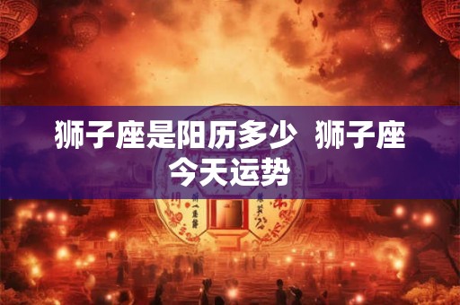 狮子座是阳历多少  狮子座今天运势