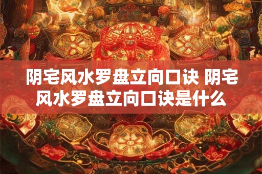 阴宅风水罗盘立向口诀 阴宅风水罗盘立向口诀是什么