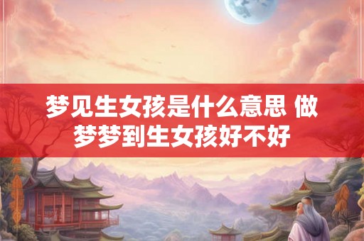 梦见生女孩是什么意思 做梦梦到生女孩好不好