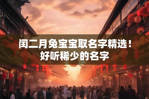 闰二月兔宝宝取名字精选！好听稀少的名字