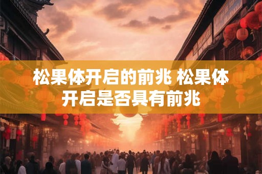 松果体开启的前兆 松果体开启是否具有前兆