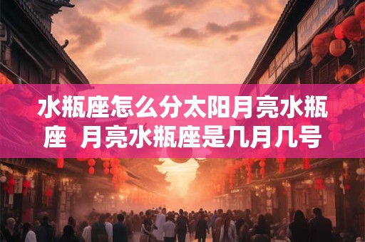 水瓶座怎么分太阳月亮水瓶座  月亮水瓶座是几月几号