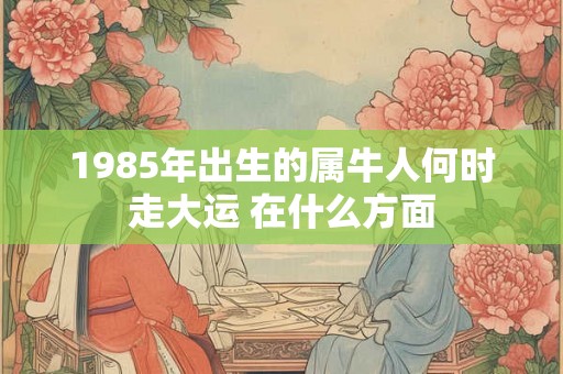 1985年出生的属牛人何时走大运 在什么方面
