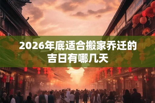 2026年底适合搬家乔迁的吉日有哪几天