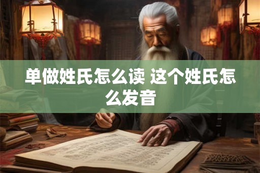 单做姓氏怎么读 这个姓氏怎么发音