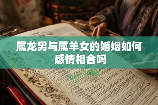 属龙男与属羊女的婚姻如何 感情相合吗