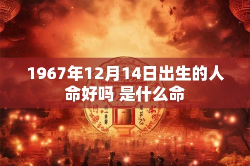 1967年12月14日出生的人命好吗 是什么命 1967年12月14日出生的人命好吗 是什么命