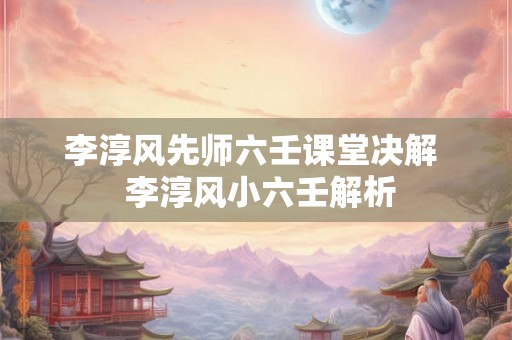 李淳风先师六壬课堂决解  李淳风小六壬解析