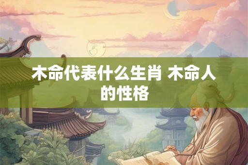 木命代表什么生肖 木命人的性格