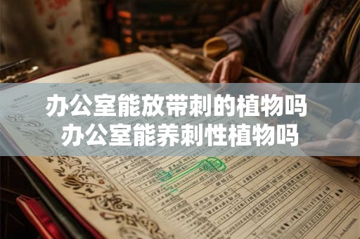 办公室能放带刺的植物吗 办公室能养刺性植物吗 办公室能放带刺的植物吗 办公室能养刺性植物吗