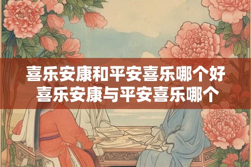 喜乐安康和平安喜乐哪个好 喜乐安康与平安喜乐哪个更好