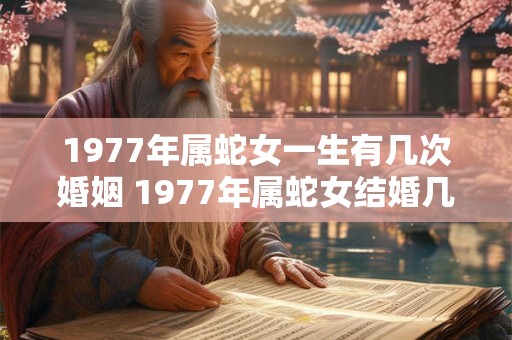 1977年属蛇女一生有几次婚姻 1977年属蛇女结婚几次 1977年属蛇女一生有几次婚姻 1977年属蛇女结婚几次