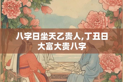 八字日坐天乙贵人,丁丑日大富大贵八字 八字日坐天乙贵人,丁丑日大富大贵八字