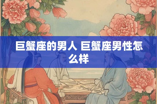 巨蟹座的男人 巨蟹座男性怎么样