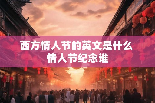 西方情人节的英文是什么 情人节纪念谁