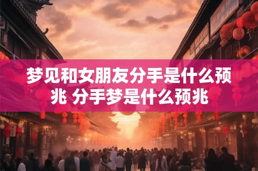 梦见和女朋友分手是什么预兆 分手梦是什么预兆