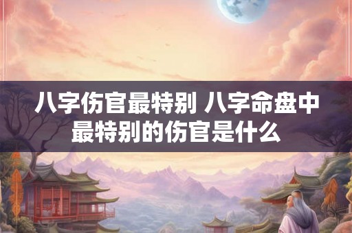 八字伤官最特别 八字命盘中最特别的伤官是什么