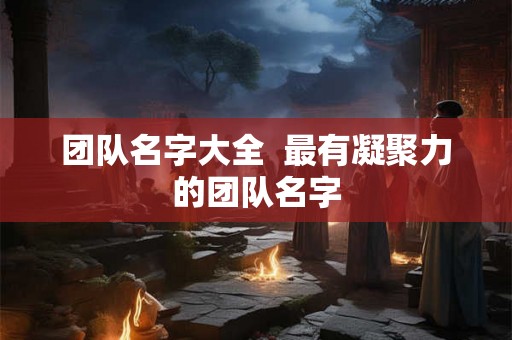 团队名字大全  最有凝聚力的团队名字