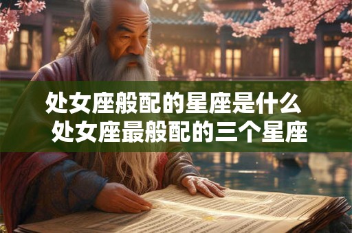 处女座般配的星座是什么  处女座最般配的三个星座