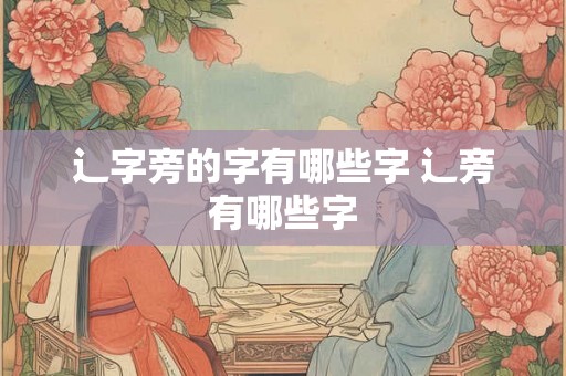 辶字旁的字有哪些字 辶旁有哪些字 辶字旁的字有哪些字 辶旁有哪些字