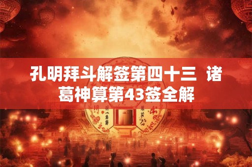 孔明拜斗解签第四十三 诸葛神算第43签全解 孔明拜斗解签第四十三 诸葛神算第43签全解