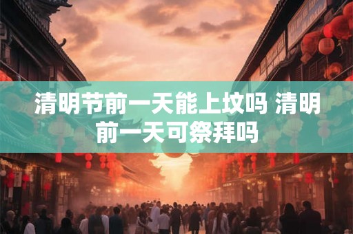 清明节前一天能上坟吗 清明前一天可祭拜吗